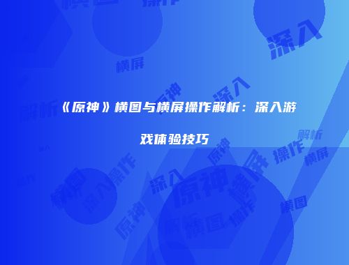 《原神》横图与横屏操作解析：深入游戏体验技巧