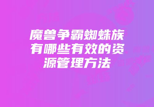 魔兽争霸蜘蛛族有哪些有效的资源管理方法
