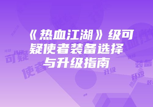 《热血江湖》级可疑使者装备选择与升级指南