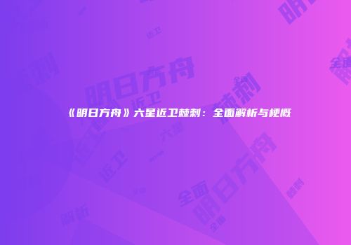《明日方舟》六星近卫棘刺：全面解析与梗概