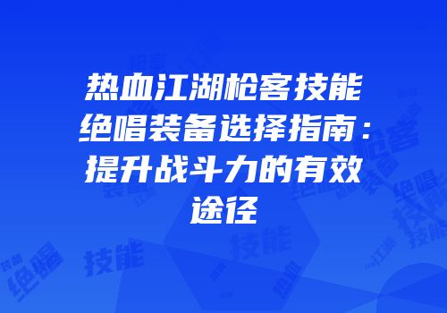 热血江湖枪客技能绝唱装备选择指南:提升战斗力的有效途径