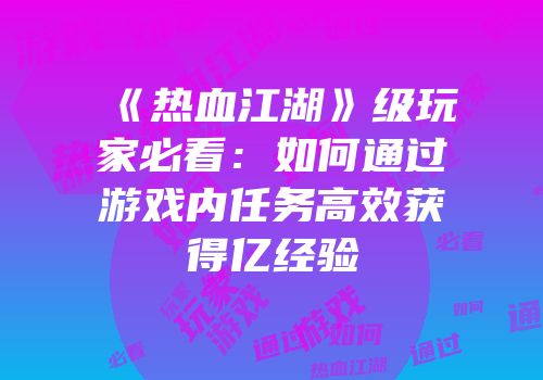 《热血江湖》级玩家必看：如何通过游戏内任务高效获得亿经验