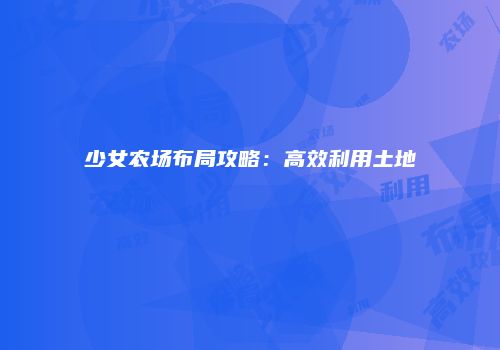 少女农场布局攻略：高效利用土地