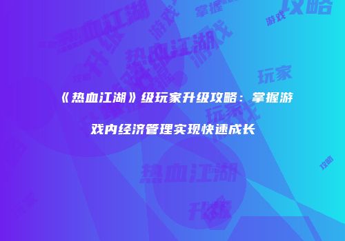 《热血江湖》级玩家升级攻略：掌握游戏内经济管理实现快速成长