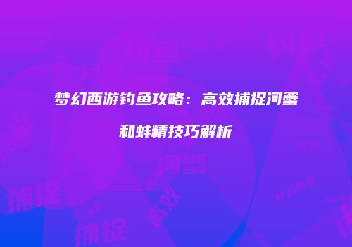 梦幻西游钓鱼攻略：高效捕捉河蟹和蚌精技巧解析