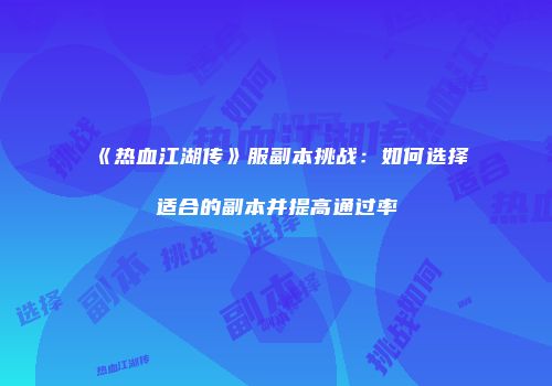 《热血江湖传》服副本挑战：如何选择适合的副本并提高通过率
