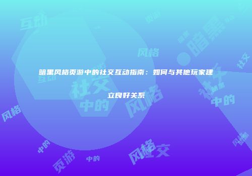 暗黑风格页游中的社交互动指南：如何与其他玩家建立良好关系