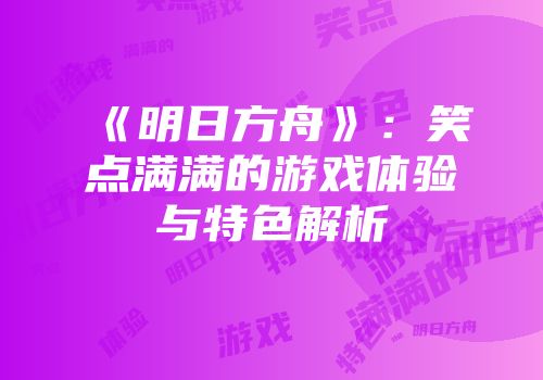 《明日方舟》：笑点满满的游戏体验与特色解析