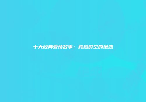 十大经典爱情故事：跨越时空的绝恋