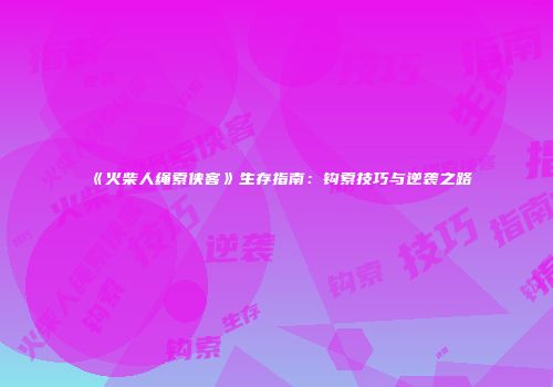 《火柴人绳索侠客》生存指南：钩索技巧与逆袭之路
