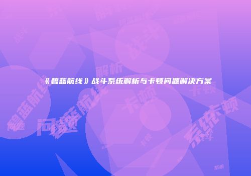 《碧蓝航线》战斗系统解析与卡顿问题解决方案