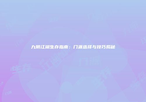 九阴江湖生存指南：门派选择与技巧揭秘