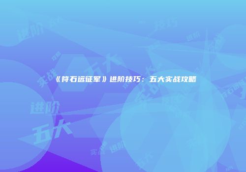 《符石远征军》进阶技巧：五大实战攻略