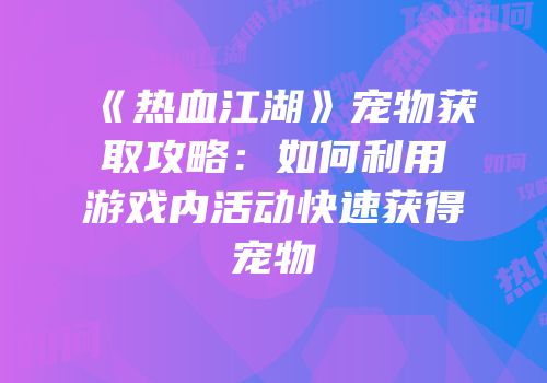 《热血江湖》宠物获取攻略：如何利用游戏内活动快速获得宠物