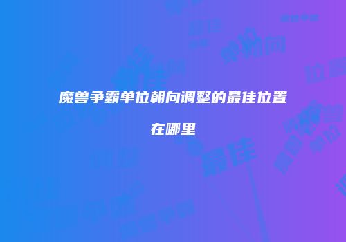 魔兽争霸单位朝向调整的最佳位置在哪里