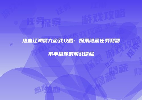 热血江湖精九游戏攻略：探索隐藏任务和副本丰富你的游戏体验
