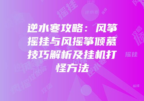 逆水寒攻略：风筝摇挂与风摇筝倾慕技巧解析及挂机打怪方法