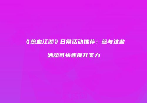 《热血江湖》日常活动推荐：参与这些活动可快速提升实力