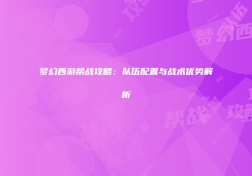 梦幻西游帮战攻略：队伍配置与战术优势解析