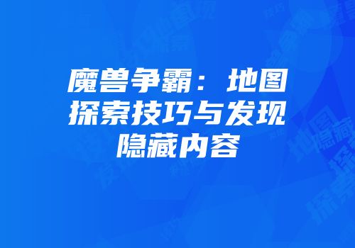 魔兽争霸：地图探索技巧与发现隐藏内容