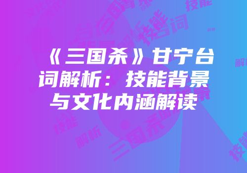 《三国杀》甘宁台词解析：技能背景与文化内涵解读