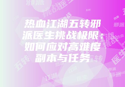 热血江湖五转邪派医生挑战极限：如何应对高难度副本与任务