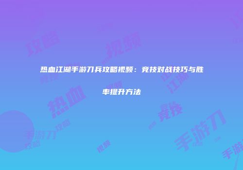 热血江湖手游刀兵攻略视频：竞技对战技巧与胜率提升方法