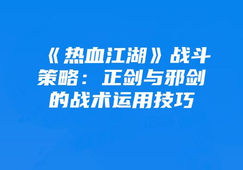 《热血江湖》战斗策略：正剑与邪剑的战术运用技巧