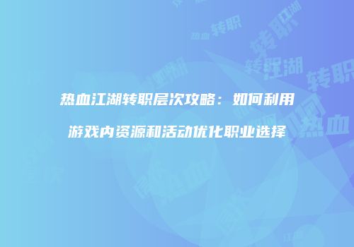 热血江湖转职层次攻略：如何利用游戏内资源和活动优化职业选择