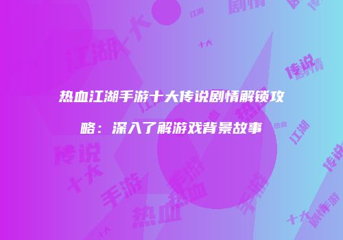 热血江湖手游十大传说剧情解锁攻略：深入了解游戏背景故事