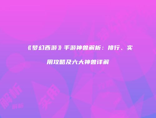 《梦幻西游》手游神兽解析：排行、实用攻略及六大神兽详解