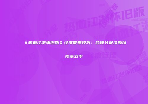 《热血江湖怀旧版》经济管理技巧:合理分配资源以提高效率