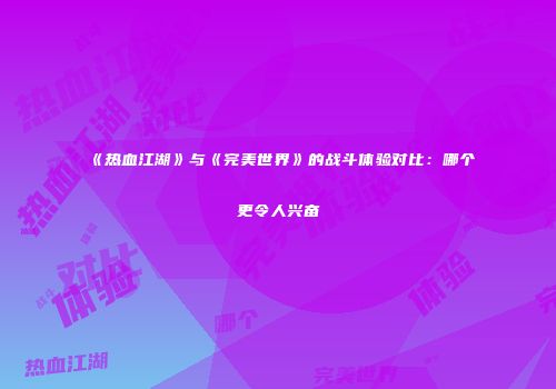 《热血江湖》与《完美世界》的战斗体验对比：哪个更令人兴奋