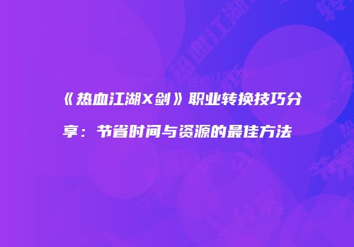 《热血江湖X剑》职业转换技巧分享：节省时间与资源的最佳方法