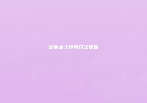 湖南本土棋牌玩法揭秘
