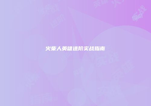 火柴人英雄进阶实战指南