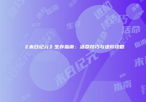 《末日纪元》生存指南：活命技巧与进阶攻略