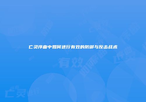 亡灵序曲中如何进行有效的防御与反击战术