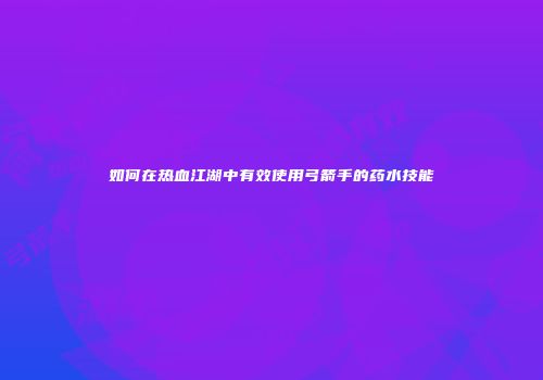 如何在热血江湖中有效使用弓箭手的药水技能