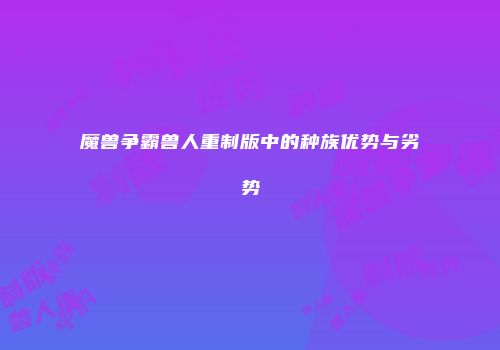 魔兽争霸兽人重制版中的种族优势与劣势