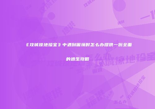 《攻城掠地珍宝》中遇到困境时怎么办提供一份全面的逃生攻略