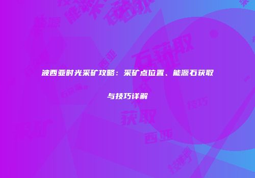 波西亚时光采矿攻略：采矿点位置、能源石获取与技巧详解