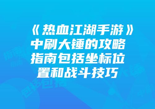 《热血江湖手游》中刷大锤的攻略指南包括坐标位置和战斗技巧