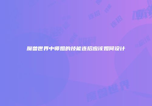 魔兽世界中师姐的技能连招应该如何设计