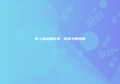史上最坑爹游戏：捣乱与智商税