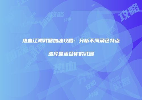 热血江湖武器加魂攻略：分析不同角色特点选择最适合你的武器