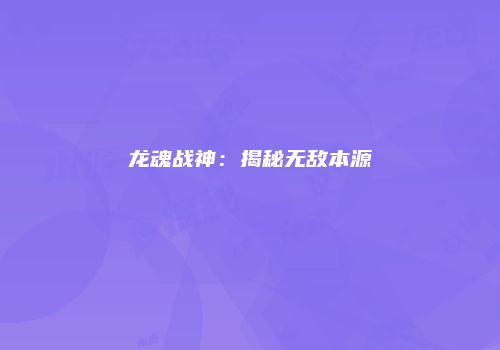 龙魂战神：揭秘无敌本源