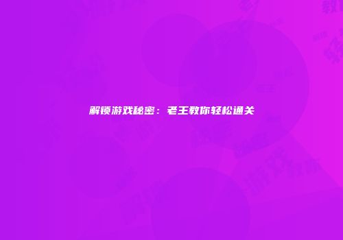 解锁游戏秘密：老王教你轻松通关