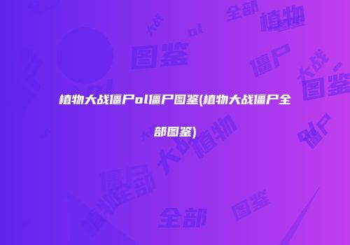 植物大战僵尸ol僵尸图鉴(植物大战僵尸全部图鉴)