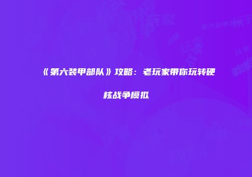 《第六装甲部队》攻略：老玩家带你玩转硬核战争模拟